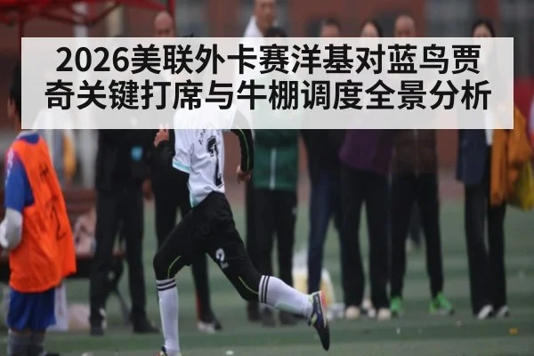 2026美联外卡赛洋基对蓝鸟贾奇关键打席与牛棚调度全景分析