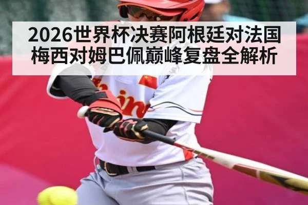 2026世界杯决赛阿根廷对法国梅西对姆巴佩巅峰复盘全解析