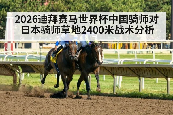 2026迪拜赛马世界杯中国骑师对日本骑师草地2400米战术分析