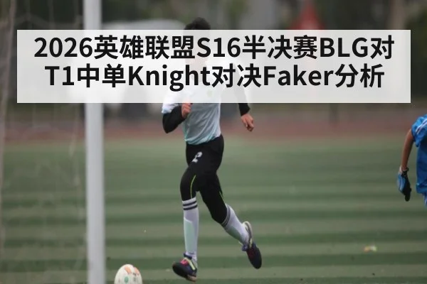 2026英雄联盟S16半决赛BLG对T1中单Knight对决Faker分析
