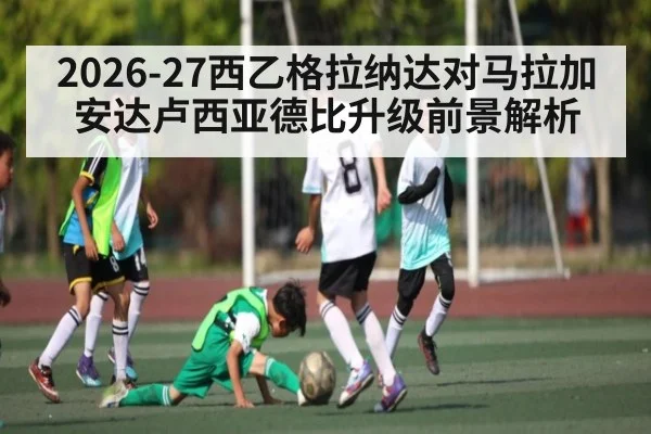 2026-27西乙格拉纳达对马拉加安达卢西亚德比升级前景解析