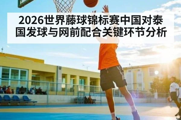 2026世界藤球锦标赛中国对泰国发球与网前配合关键环节分析
