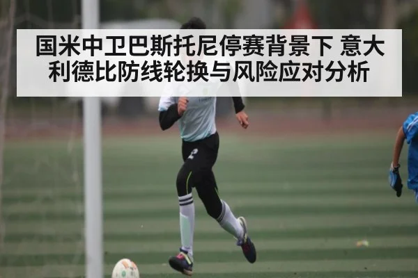 国米中卫巴斯托尼停赛背景下 意大利德比防线轮换与风险应对分析